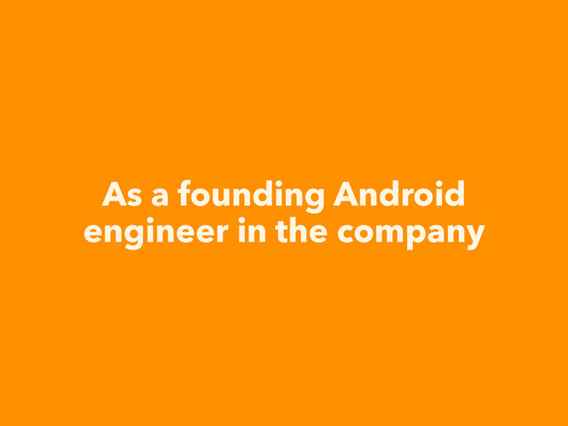 As a founding Android
engineer in the company
