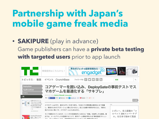 Partnership with Japan’s
mobile game freak media
• SAKIPURE (play in advance) 
Game publishers can have a private beta testing
with targeted users prior to app launch
