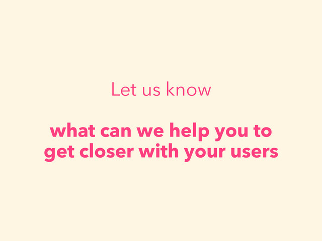 Let us know
what can we help you to
get closer with your users
