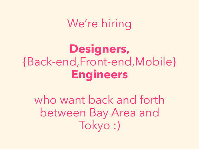 We’re hiring
Designers, 
{Back-end,Front-end,Mobile}
Engineers
who want back and forth
between Bay Area and
Tokyo :)
