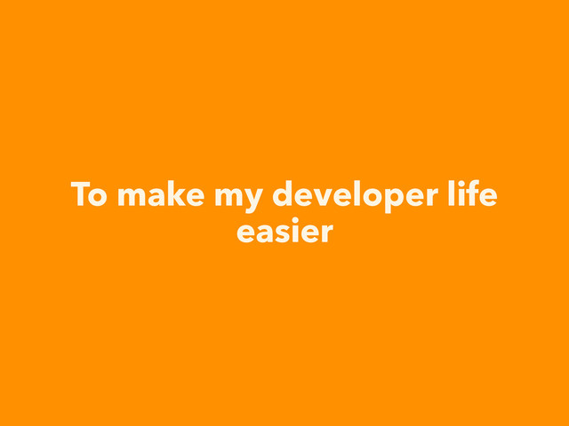 To make my developer life
easier
