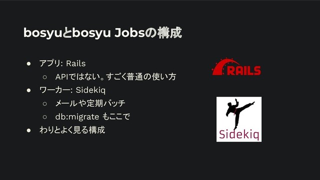 bosyuとbosyu Jobsの構成
● アプリ: Rails
○ APIではない。すごく普通の使い方
● ワーカー: Sidekiq
○ メールや定期バッチ
○ db:migrate もここで
● わりとよく見る構成
