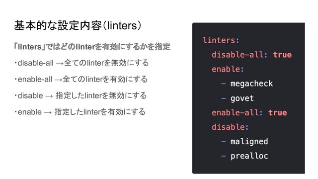 基本的な設定内容（linters）
「linters」ではどのlinterを有効にするかを指定
・disable-all →全てのlinterを無効にする
・enable-all →全てのlinterを有効にする
・disable → 指定したlinterを無効にする
・enable → 指定したlinterを有効にする
