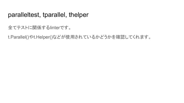 paralleltest, tparallel, thelper
全てテストに関係するlinterです。
t.Parallel()やt.Helper()などが使用されているかどうかを確認してくれます。
