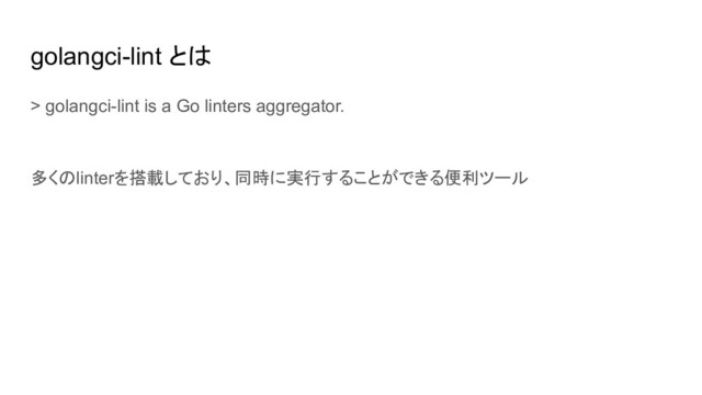 golangci-lint とは
> golangci-lint is a Go linters aggregator.
多くのlinterを搭載しており、同時に実行することができる便利ツール
