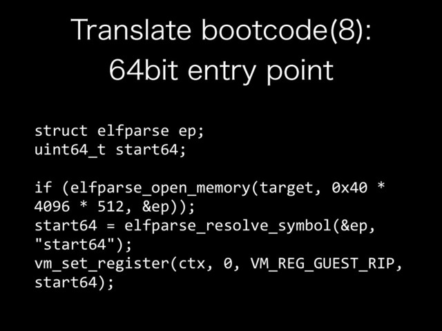 5SBOTMBUFCPPUDPEF 
 
CJUFOUSZQPJOU
struct	  elfparse	  ep; 
uint64_t	  start64; 
 
if	  (elfparse_open_memory(target,	  0x40	  *	  
4096	  *	  512,	  &ep)); 
start64	  =	  elfparse_resolve_symbol(&ep,	  
"start64"); 
vm_set_register(ctx,	  0,	  VM_REG_GUEST_RIP,	  
start64);

