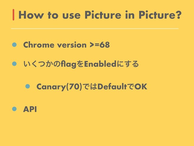 Chrome version >=68
͍͔ͭ͘ͷﬂagΛEnabledʹ͢Δ
Canary(70)Ͱ͸DefaultͰOK
API
How to use Picture in Picture?
