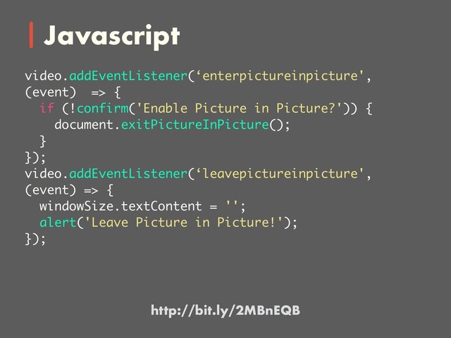 Javascript
video.addEventListener(‘enterpictureinpicture',
(event) => {
if (!confirm('Enable Picture in Picture?')) {
document.exitPictureInPicture();
}
});
video.addEventListener(‘leavepictureinpicture',
(event) => {
windowSize.textContent = '';
alert('Leave Picture in Picture!');
});
http://bit.ly/2MBnEQB
