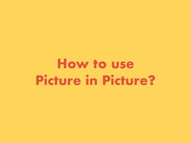 How to use
Picture in Picture?
