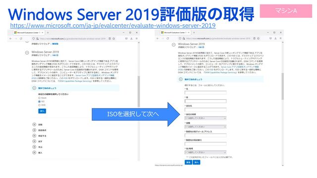 Windows Server 2019ධՁ൛ͷऔಘ
https://www.microsoft.com/ja-jp/evalcenter/evaluate-windows-server-2019
ISOを選択して次へ
マシンA
