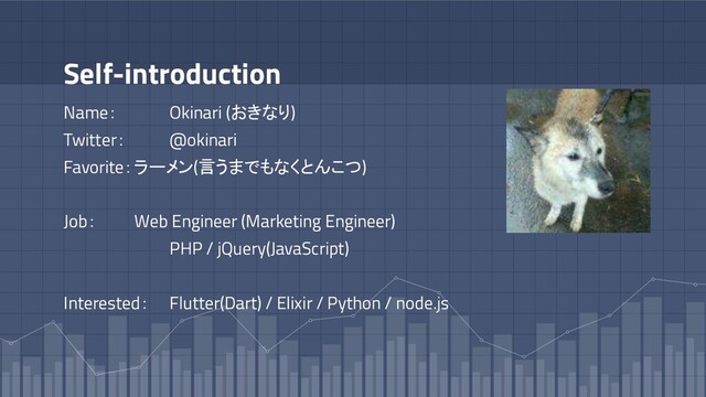Self-introduction
Name： Okinari (おきなり)
Twitter： @okinari
Favorite：ラーメン(言うまでもなくとんこつ)
Job： Web Engineer (Marketing Engineer)
PHP / jQuery(JavaScript)
Interested： Flutter(Dart) / Elixir / Python / node.js
