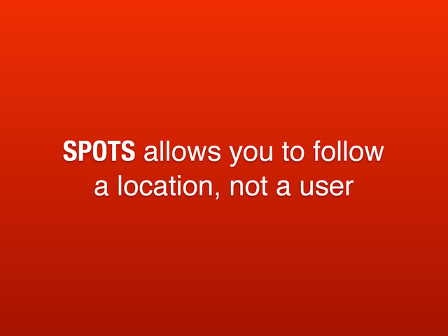 SPOTS allows you to follow
a location, not a user
