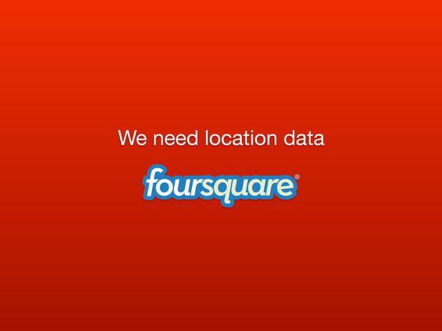 We need location data
