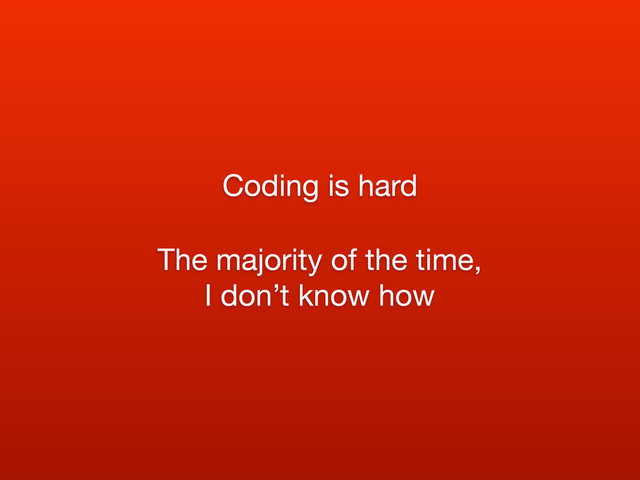 The majority of the time,
I don’t know how
Coding is hard
