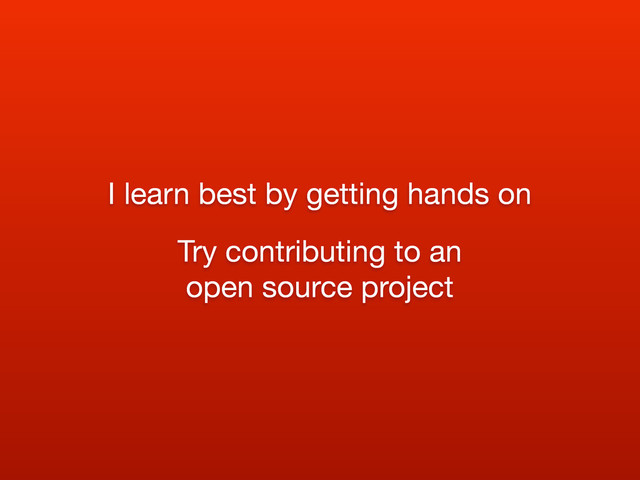 I learn best by getting hands on
Try contributing to an
open source project
