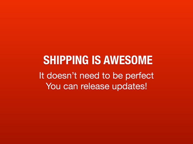 SHIPPING IS AWESOME
It doesn’t need to be perfect
You can release updates!
