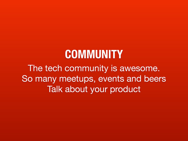 COMMUNITY
The tech community is awesome.
So many meetups, events and beers
Talk about your product
