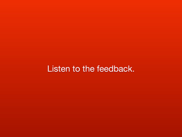 Listen to the feedback.
