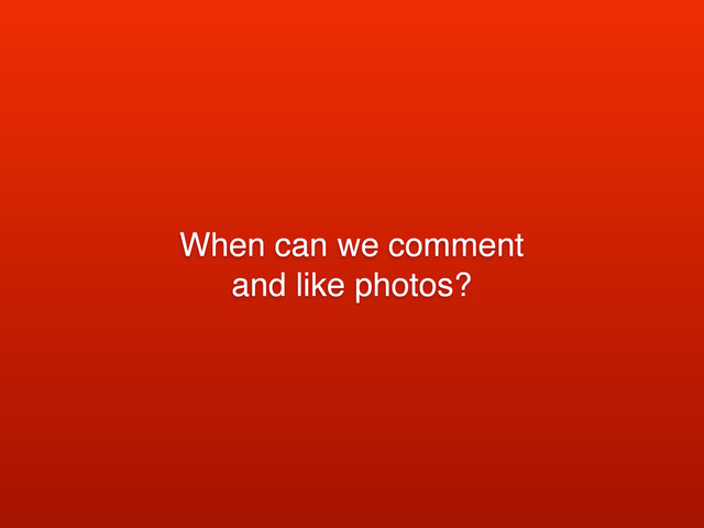 When can we comment
and like photos?
