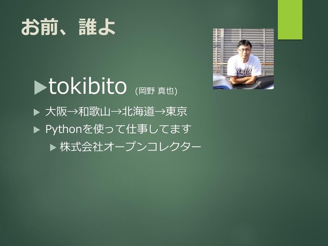 お前、誰よ
tokibito
(岡野 真也)
 大阪→和歌山→北海道→東京
 Pythonを使って仕事してます
 株式会社オープンコレクター
