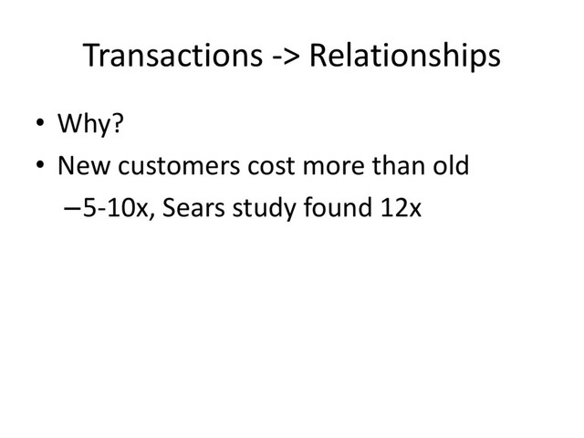 Transactions -> Relationships
• Why?
• New customers cost more than old
–5-10x, Sears study found 12x
