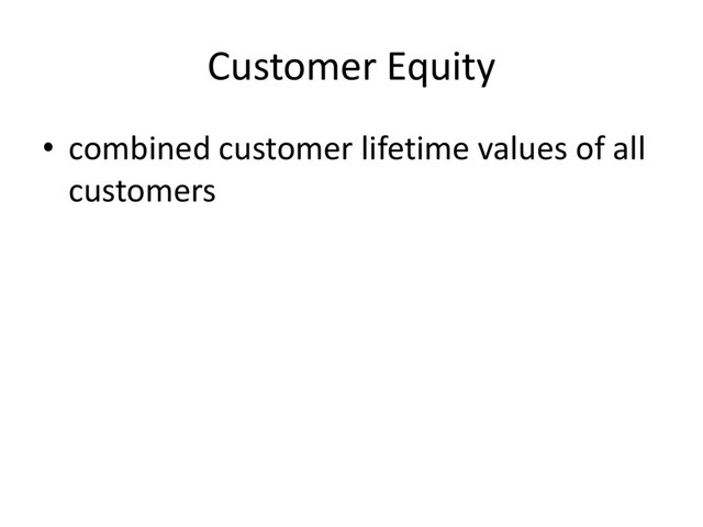 Customer Equity
• combined customer lifetime values of all
customers
