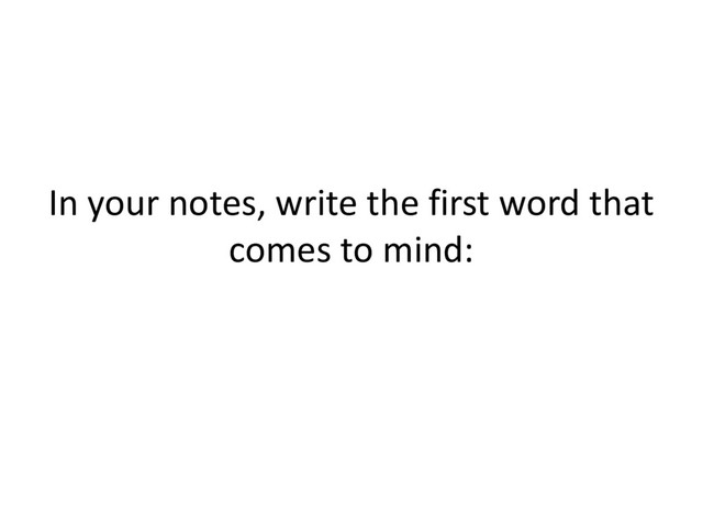 In your notes, write the first word that
comes to mind:
