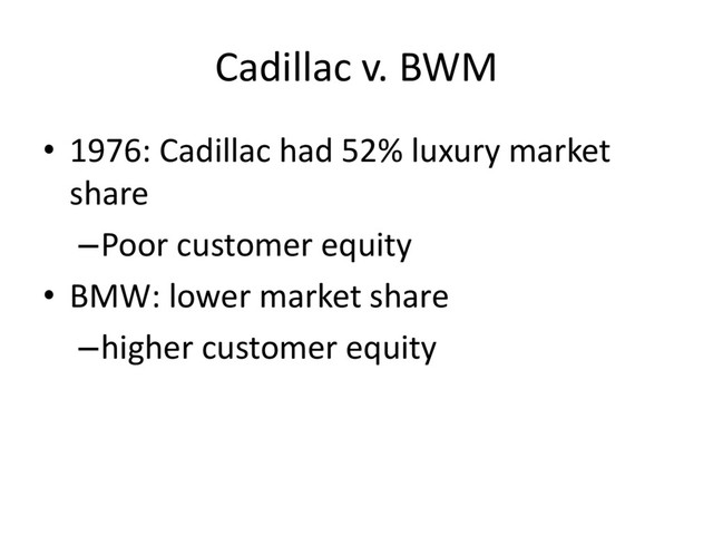 Cadillac v. BWM
• 1976: Cadillac had 52% luxury market
share
–Poor customer equity
• BMW: lower market share
–higher customer equity
