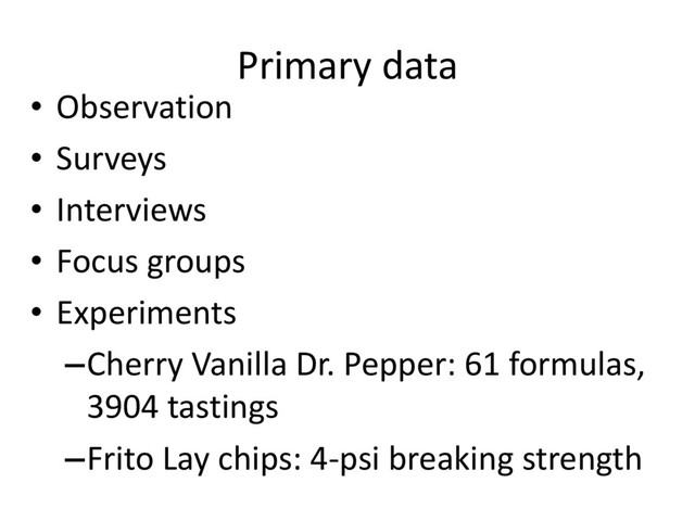 Primary data
• Observation
• Surveys
• Interviews
• Focus groups
• Experiments
–Cherry Vanilla Dr. Pepper: 61 formulas,
3904 tastings
–Frito Lay chips: 4-psi breaking strength
