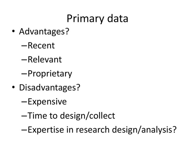 Primary data
• Advantages?
–Recent
–Relevant
–Proprietary
• Disadvantages?
–Expensive
–Time to design/collect
–Expertise in research design/analysis?
