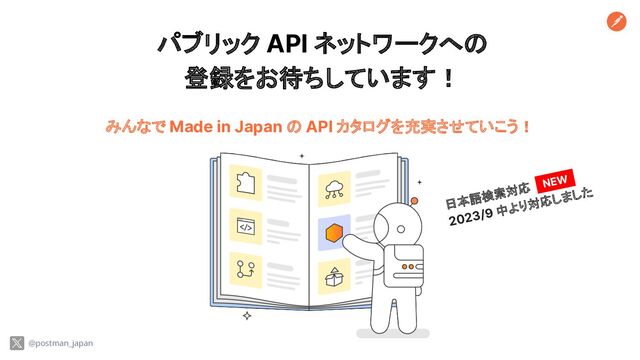 パブリック API ネットワークへの
登録をお待ちしています！
@postman_japan
みんなで Made in Japan の API カタログを充実させていこう！
日本語検索対応
2023/9 中より対応しました
NEW
