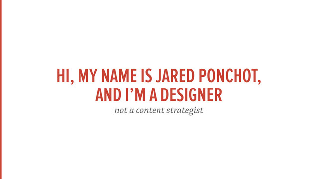 HI, MY NAME IS JARED PONCHOT,
AND I’M A DESIGNER
not a content strategist

