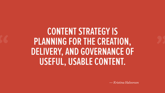 “
— Kristina Halvorson
CONTENT STRATEGY IS  
PLANNING FOR THE CREATION,
DELIVERY, AND GOVERNANCE OF
USEFUL, USABLE CONTENT.
