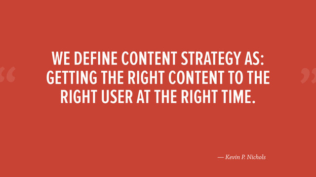 “
— Kevin P. Nichols
WE DEFINE CONTENT STRATEGY AS:
GETTING THE RIGHT CONTENT TO THE
RIGHT USER AT THE RIGHT TIME.
