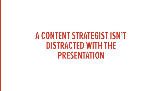 A CONTENT STRATEGIST ISN’T
DISTRACTED WITH THE
PRESENTATION
