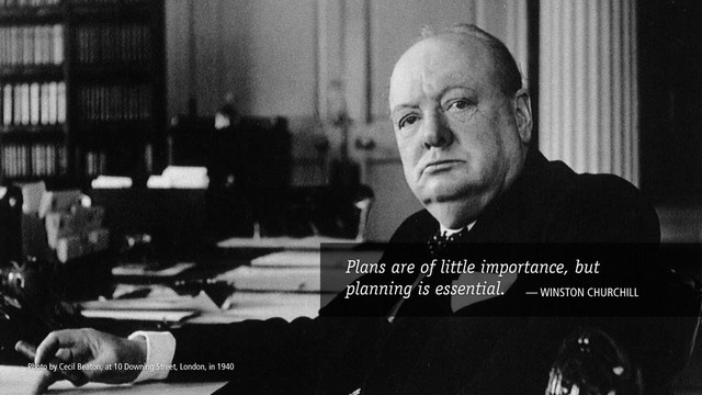 Plans are of little importance, but
planning is essential. — WINSTON CHURCHILL
Photo by Cecil Beaton, at 10 Downing Street, London, in 1940
