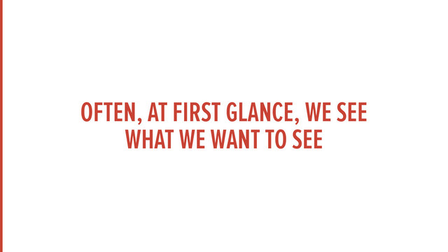 OFTEN, AT FIRST GLANCE, WE SEE
WHAT WE WANT TO SEE
