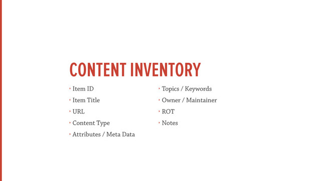 CONTENT INVENTORY
‣ Item ID
‣ Item Title
‣ URL
‣ Content Type
‣ Attributes / Meta Data
‣ Topics / Keywords
‣ Owner / Maintainer
‣ ROT
‣ Notes
