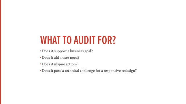 WHAT TO AUDIT FOR?
‣ Does it support a business goal?
‣ Does it aid a user need?
‣ Does it inspire action?
‣ Does it pose a technical challenge for a responsive redesign?
