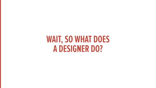 WAIT, SO WHAT DOES  
A DESIGNER DO?
