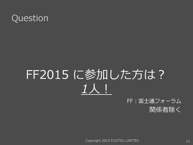 Question
FF2015 に参加した方は？
1人！
FF：富士通フォーラム
関係者除く
Copyright 2015 FUJITSU LIMITED 13
