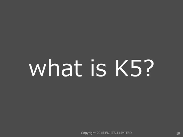what is K5?
19
Copyright 2015 FUJITSU LIMITED
