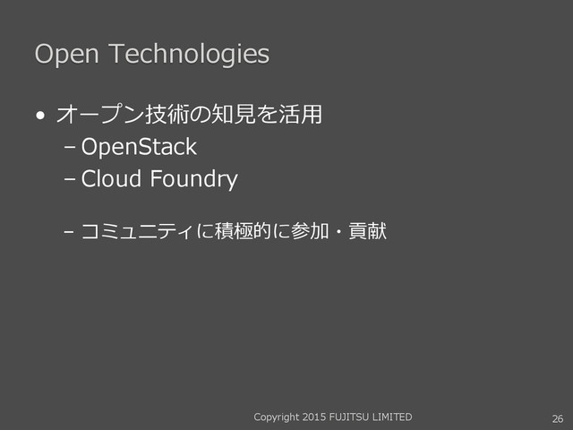 Open Technologies
• オープン技術の知見を活用
– OpenStack
– Cloud Foundry
– コミュニティに積極的に参加・貢献
26
Copyright 2015 FUJITSU LIMITED
