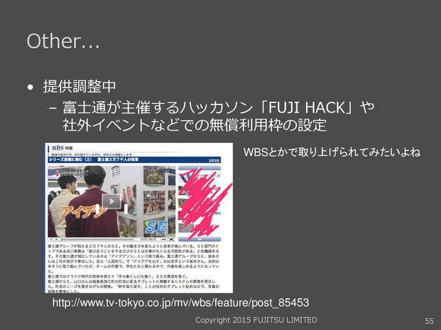 Other...
• 提供調整中
– 富士通が主催するハッカソン「FUJI HACK」や
社外イベントなどでの無償利用枠の設定
55
WBSとかで取り上げられてみたいよね
http://www.tv-tokyo.co.jp/mv/wbs/feature/post_85453
Copyright 2015 FUJITSU LIMITED
