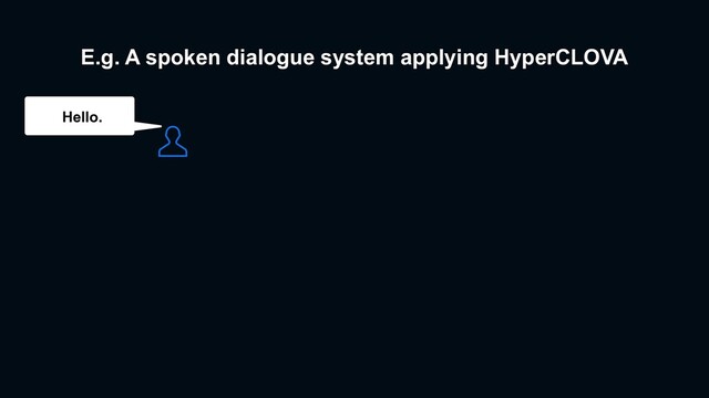 E.g. A spoken dialogue system applying HyperCLOVA
㲔Ç㲋
Hello.
