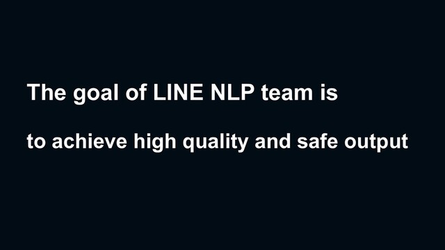 The goal of LINE NLP team is
to achieve high quality and safe output

