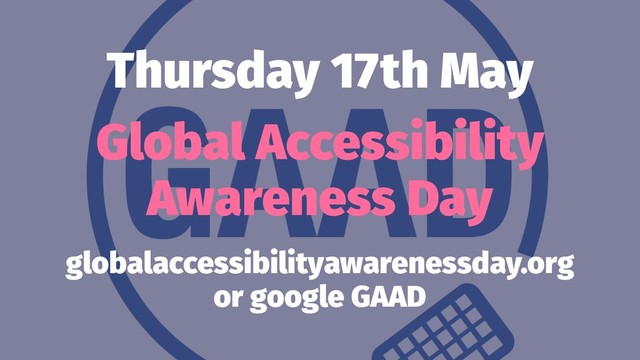 Thursday 17th May
Global Accessibility
Awareness Day
globalaccessibilityawarenessday.org
or google GAAD
