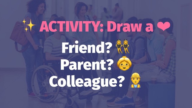 ✨
ACTIVITY: Draw a ❤
Friend?
Parent?
Colleague?
