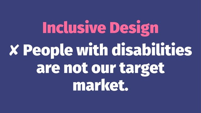 Inclusive Design
✘ People with disabilities
are not our target
market.
