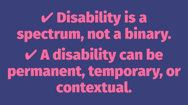 ✔ Disability is a
spectrum, not a binary.
✔ A disability can be
permanent, temporary, or
contextual.
